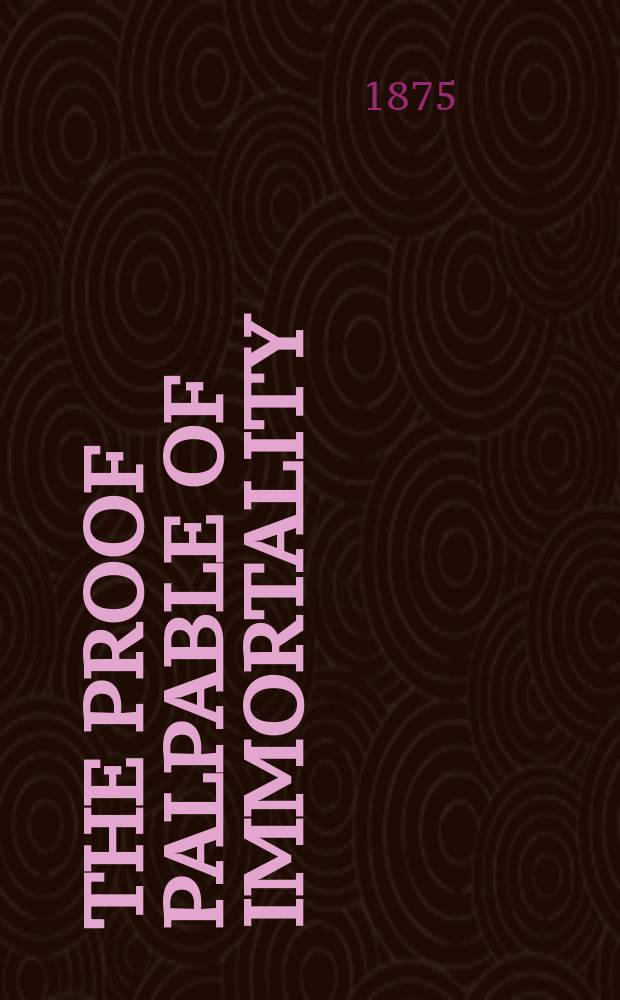 The proof palpable of immortality : being an account of the materialization phenomena of modern spiritualism : with remarks on the relations of the facts to theology, morals, and religion