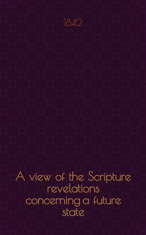A view of the Scripture revelations concerning a future state : laid before his parishioners