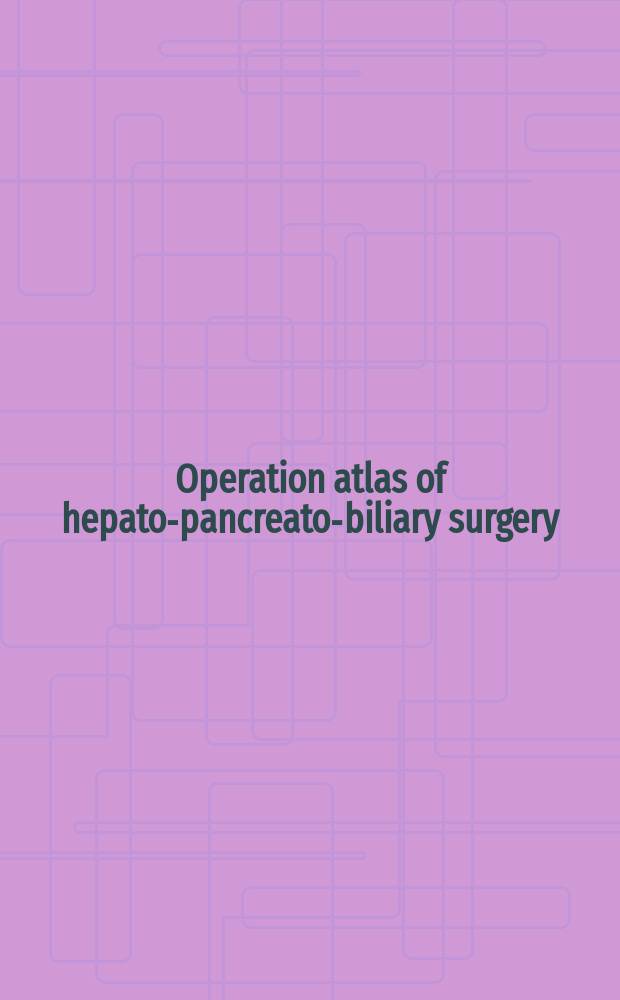 Operation atlas of hepato-pancreato-biliary surgery : collected case studies = Атлас операций в гепатопанкреатобилиарной хирургии