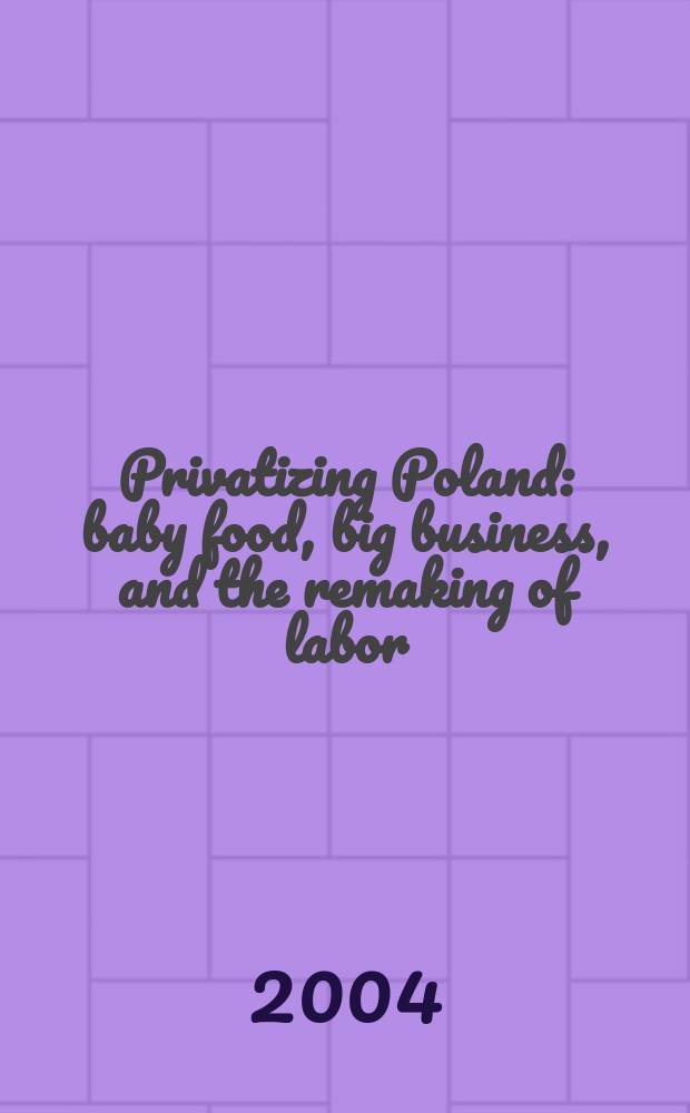 Privatizing Poland : baby food, big business, and the remaking of labor = Приватизация Польши
