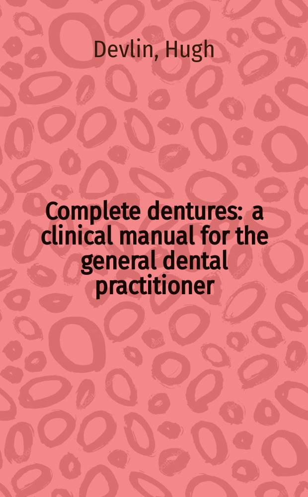 Complete dentures : a clinical manual for the general dental practitioner = Полное зубное протезирование. Клиническое руководство для стоматологов общей практики.