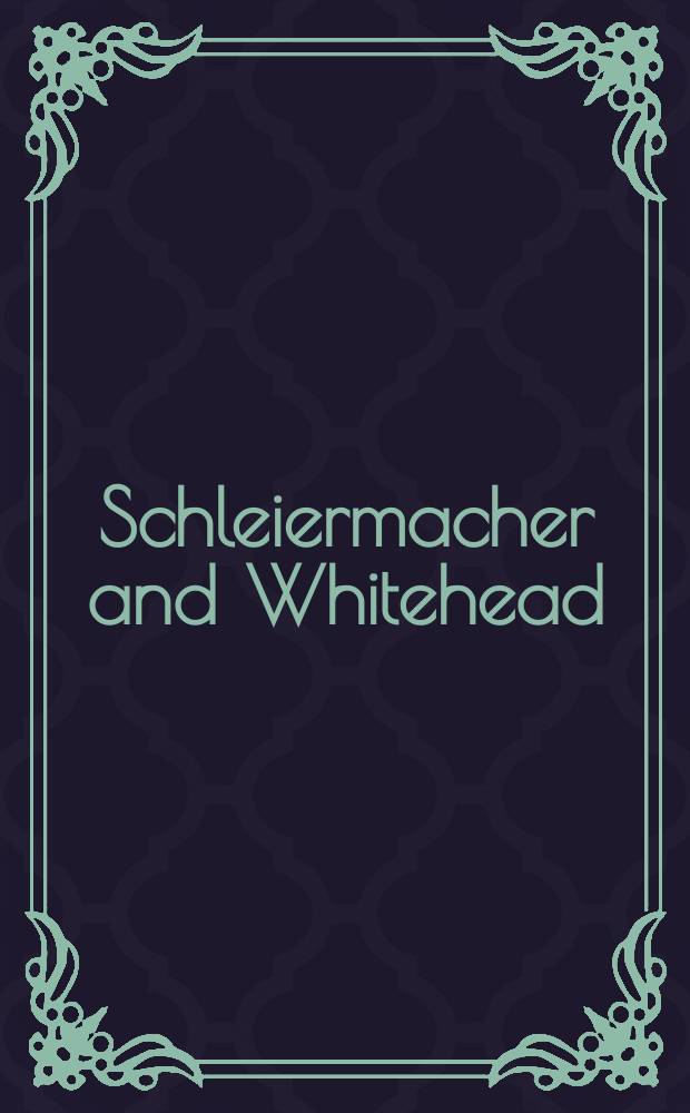 Schleiermacher and Whitehead : open systems in dialogue : based on the papers from the Symposium entitled "System and life : Schleiermacher and Whitehead", held on March 6-8, 2003 at the Claremont school of theology a. the Center for process studies in Claremont, California = Шлейемахер и Уайтхед: Откртыте системы в диалоге