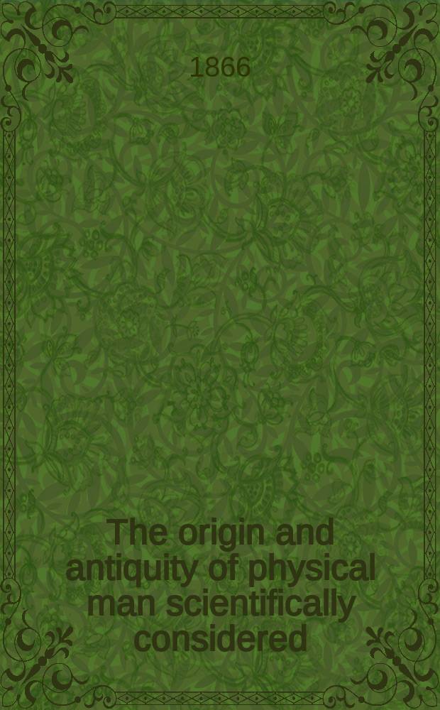 The origin and antiquity of physical man scientifically considered : proving man to have been contemporary with the mastodon : detailing the history of his development from the domain of the brute, and dispersion by great waves of emigration from Central Asia