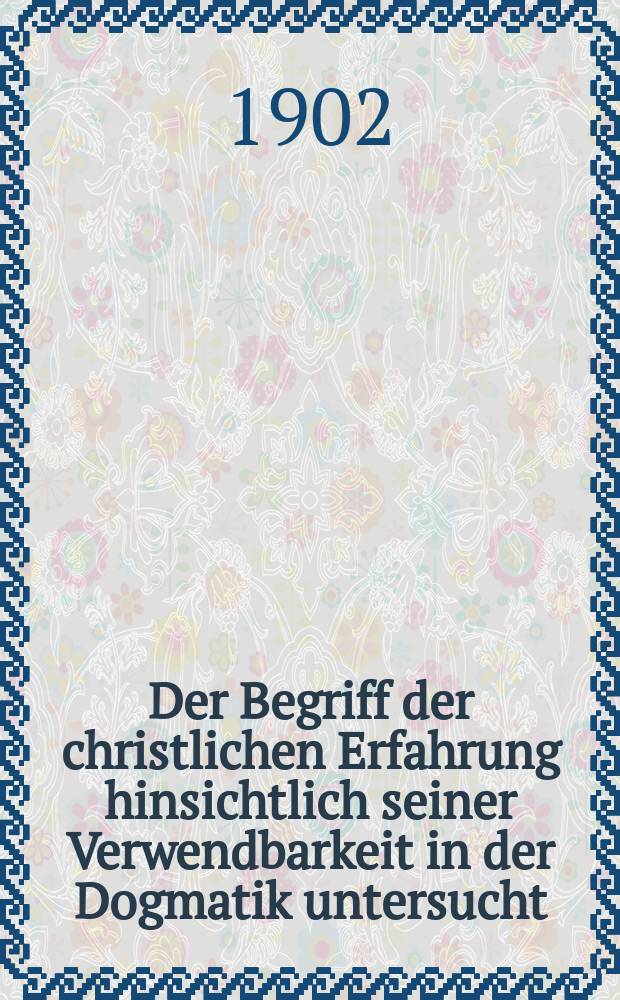 Der Begriff der christlichen Erfahrung hinsichtlich seiner Verwendbarkeit in der Dogmatik untersucht = Понятие христианского опыта в отношении его применимости, исследованное в догматике