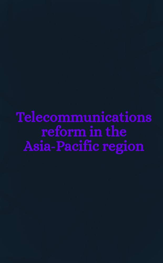 Telecommunications reform in the Asia-Pacific region : based on the papers of the International workshop on telecommunications reform in the Asia-Pacific: can developing countries benefit from the experiences of developed countries?, Jakarta, November 2000 = Телекоммуникационные реформы в Азиатско-Тихоокеанском регионе