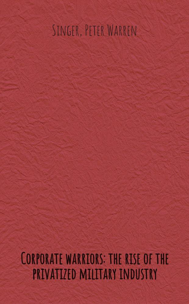Corporate warriors : the rise of the privatized military industry = Корпорация воинов: Рост приватизации в военной промышленности