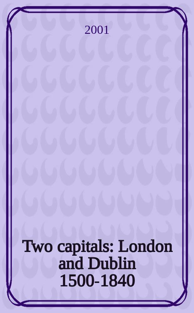 Two capitals : London and Dublin 1500-1840 : revised papers from the Dublin conference = Две столицы: Лондон и Дублин, 1500-1840