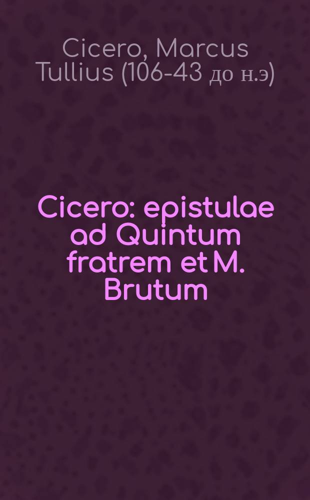 Cicero: epistulae ad Quintum fratrem et M. Brutum = Переписка Цицерона с братом Квинтусом Туллием Цицероном и с Брутом