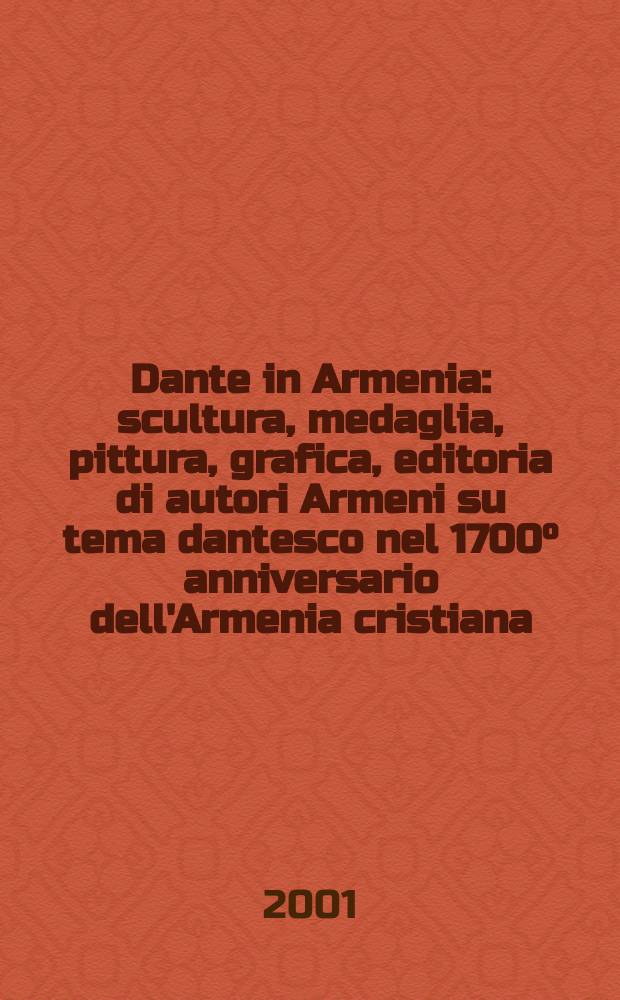 Dante in Armenia : scultura, medaglia, pittura, grafica, editoria di autori Armeni su tema dantesco nel 1700° anniversario dell'Armenia cristiana : catalogo della Mostra, Chiostri francescani, Ravenna, 1 luglio - 30 settembre 2001 = Данте в Армении