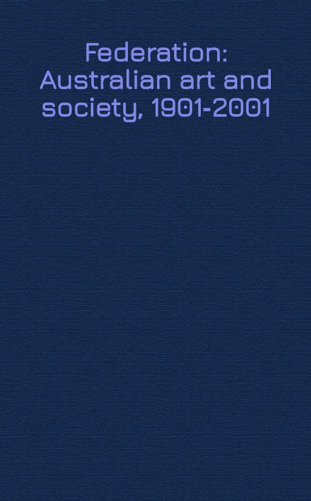 Federation : Australian art and society, 1901-2001 : published on the occasion of the Exhibition held at the National gallery of Australia, 8 December 2000 - 11 February 2001 etc. = Федерация