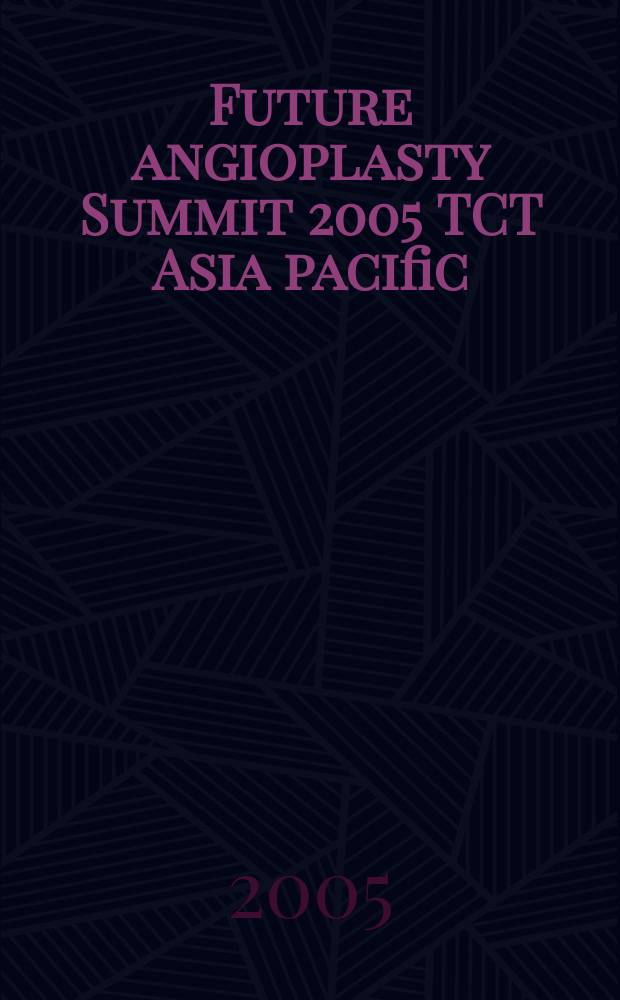 Future angioplasty Summit 2005 TCT Asia pacific : abstracts of the Tenth Annual symposium, April 28-30, 2005 = Саммит 2005 по ангиопластике.