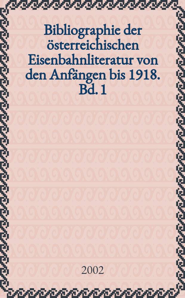 Bibliographie der österreichischen Eisenbahnliteratur von den Anfängen bis 1918. Bd. 1 : Allgemenes - Periodika - Geschichte - Recht - Verwaltung - Finanz- und Tarifwesen - Verkehrdienst - Technik - Organisationen - Internales - Belletristik - Musikstücke