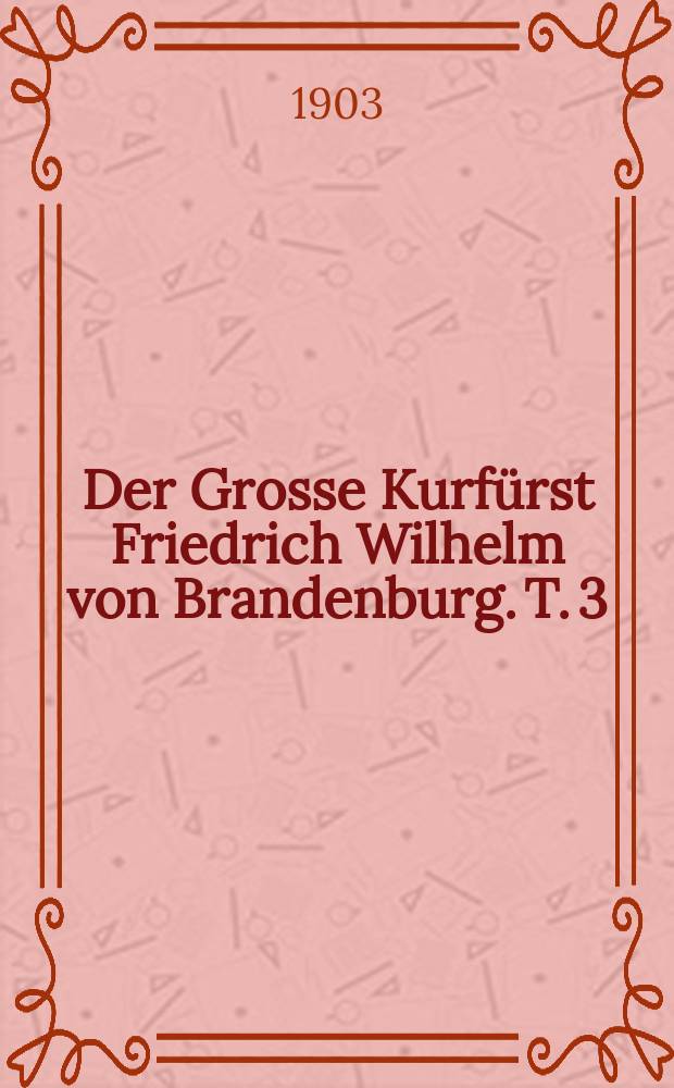 Der Grosse Kurfürst Friedrich Wilhelm von Brandenburg. T. 3 : 1660 bis 1688