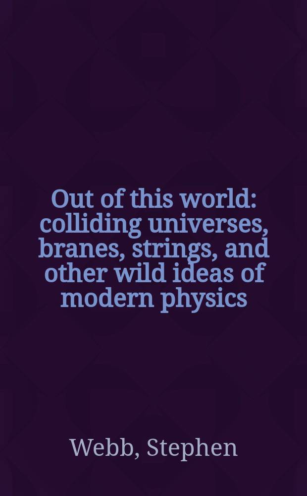 Out of this world : colliding universes, branes, strings, and other wild ideas of modern physics