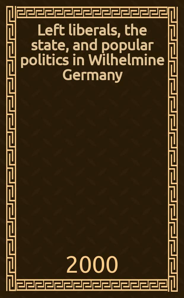 Left liberals, the state, and popular politics in Wilhelmine Germany = Левые либералы, государство и популярная политика в Германии Вильгельма