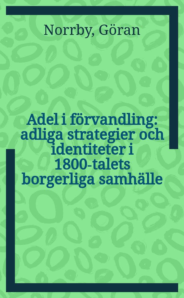 Adel i förvandling : adliga strategier och identiteter i 1800-talets borgerliga samhälle : diss. = Знать трансформируется: стратегия и идентичность в Швеции в 19-м веке