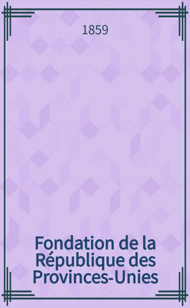Fondation de la R&eacute;publique des Provinces-Unies : la R&eacute;volution des Pays-Bas au XVI-e si&egrave;cle. T. 3