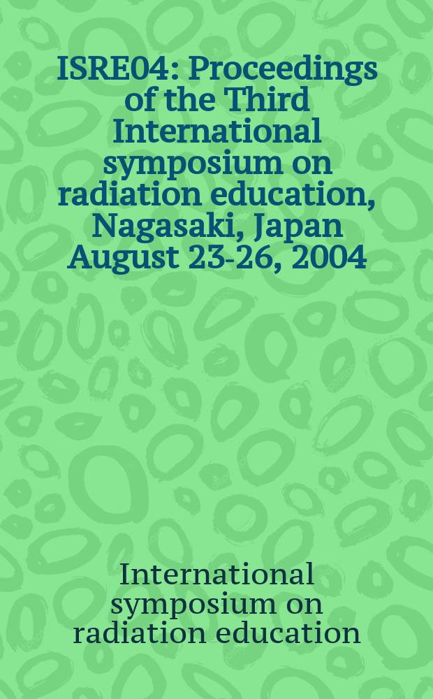 ISRE04 : Proceedings of the Third International symposium on radiation education, Nagasaki, Japan August 23-26, 2004 = Международный симпозиум по радиационному образованию 2004 года. Труды третьего симпозиума