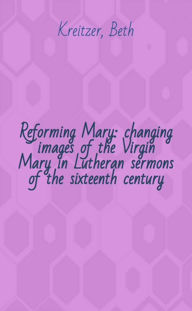 Reforming Mary : changing images of the Virgin Mary in Lutheran sermons of the sixteenth century = Преобразование Марии: Изменение образа Девы Марии в лютеранских проповедях шестнадцатого века