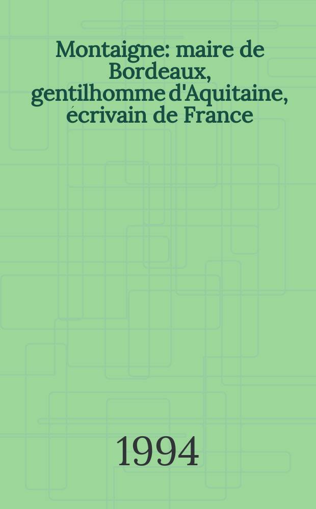Montaigne : maire de Bordeaux, gentilhomme d'Aquitaine, &eacute;crivain de France : une &eacute;vocation &agrave; l'aide de quelques documents : &agrave; l'occasion de l'exposition = Монтень. Мэр Бордо, дворянин Аквитании, писатель Франции