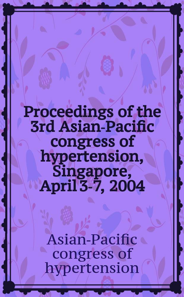 Proceedings of the 3rd Asian-Pacific congress of hypertension, Singapore, April 3-7, 2004 = Труды 3 азиатско-тихоокеанского конгресса по гипертензии