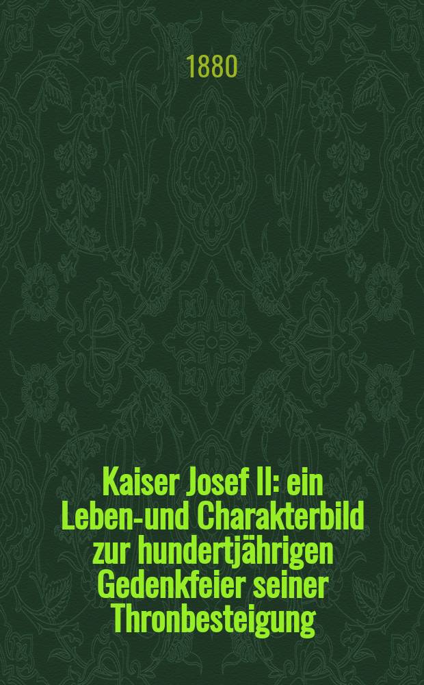 Kaiser Josef II : ein Lebens- und Charakterbild zur hundertjährigen Gedenkfeier seiner Thronbesteigung