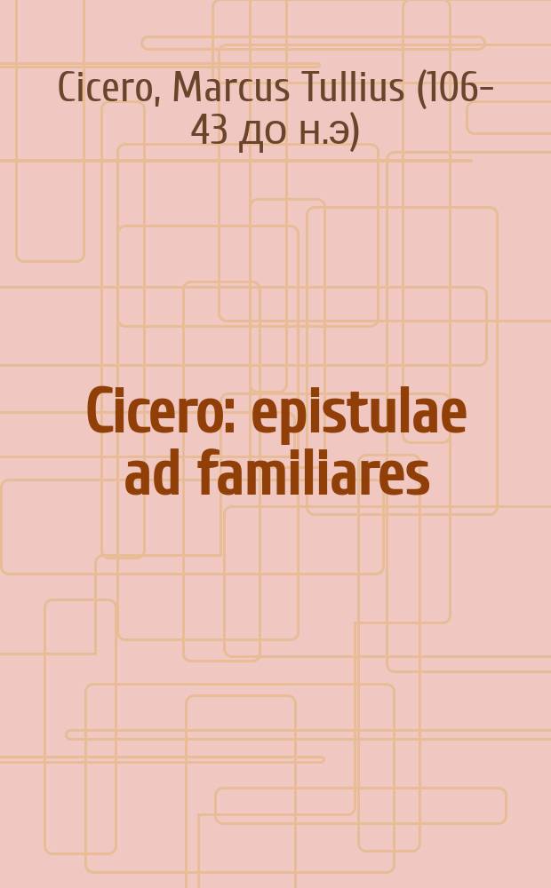 Cicero: epistulae ad familiares = Письма Цицерона к друзьям