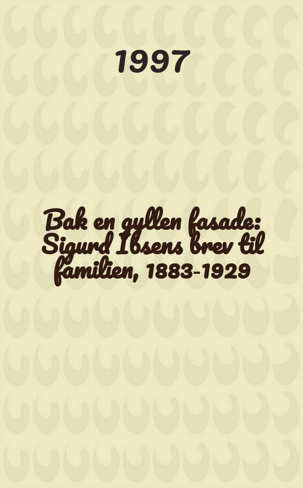 Bak en gyllen fasade : Sigurd Ibsens brev til familien, 1883-1929 = Сигурд Ибсен. Задний план золотого фасада. Семейные письма Сигурда Ибсена за 1883 - 1929 гг.