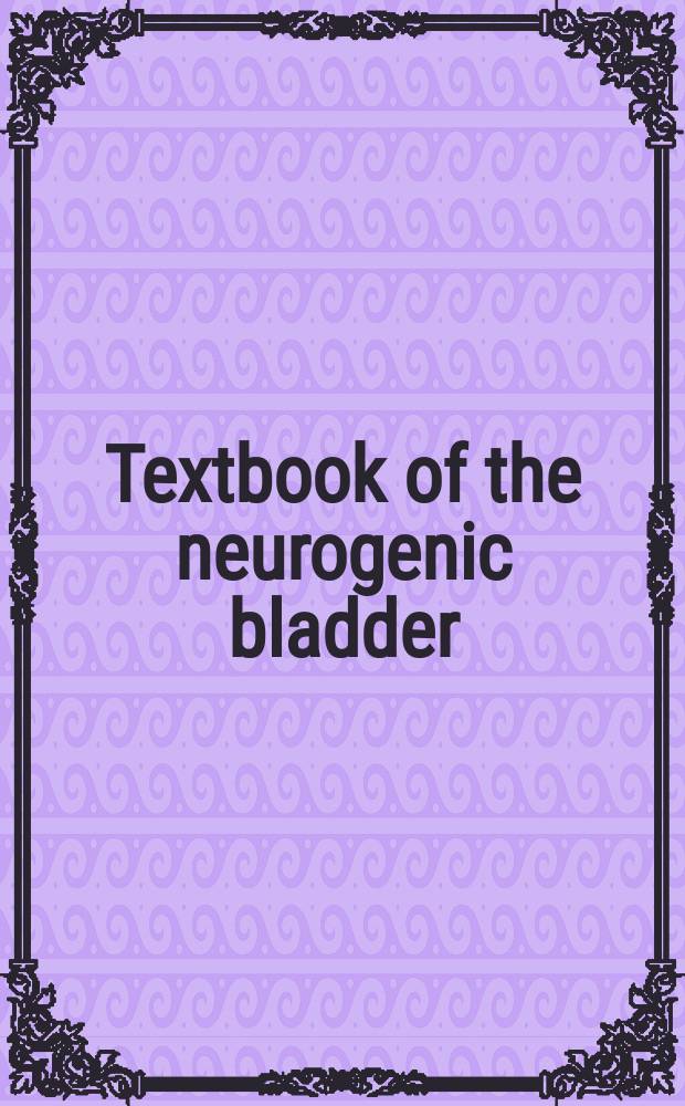 Textbook of the neurogenic bladder : adults and children = Неврогенный мочевой пузырь у детей и взрослых.