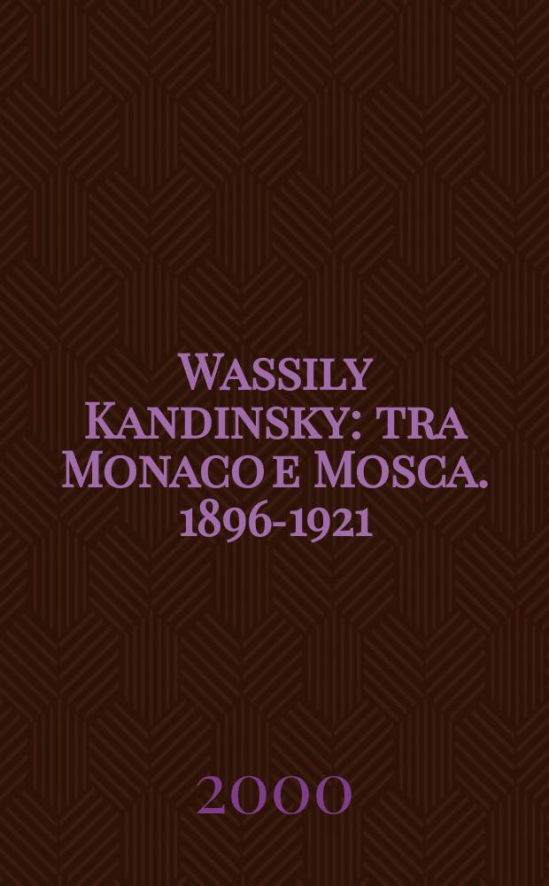 Wassily Kandinsky : tra Monaco e Mosca. 1896-1921 = Василий Кандинский. Между Монако и Москвой. 1896-1921