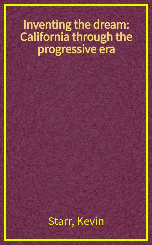 Inventing the dream : California through the progressive era = Создание мечты. Калифорнийская мысль прогрессивной эры