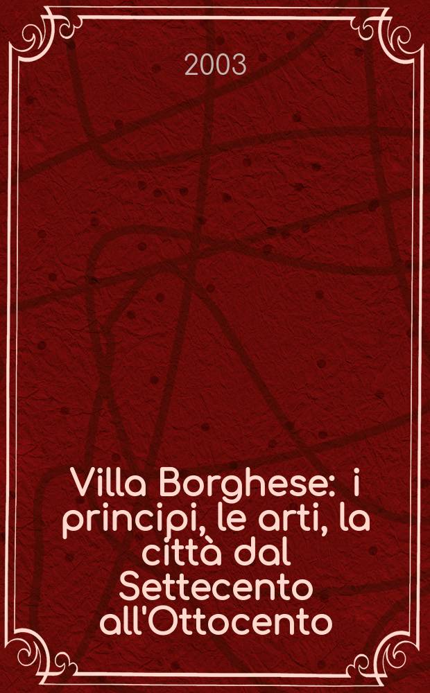 Villa Borghese : i principi, le arti, la citt&agrave; dal Settecento all'Ottocento : catalogo della Mostra, Roma, Villa Poniatowski, 5 dicembre 2003 - 21 marzo 2004 = Вилла Боргезе