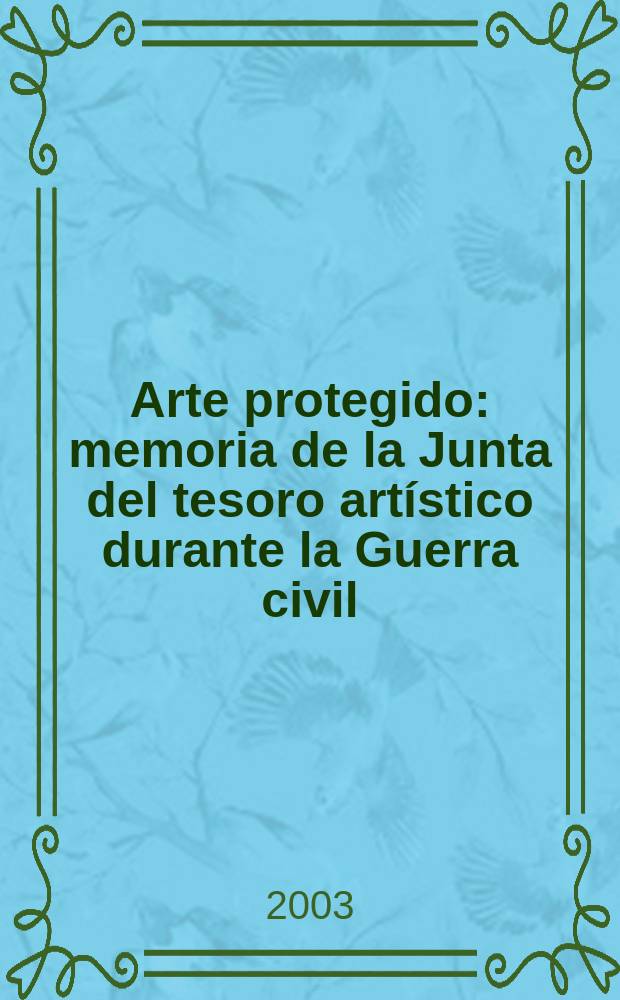 Arte protegido : memoria de la Junta del tesoro artístico durante la Guerra civil : catalogo de la Expos., Museo nac. del Prado, del 27 de junio al 14 de septiembre de 2003 = Защита искусства