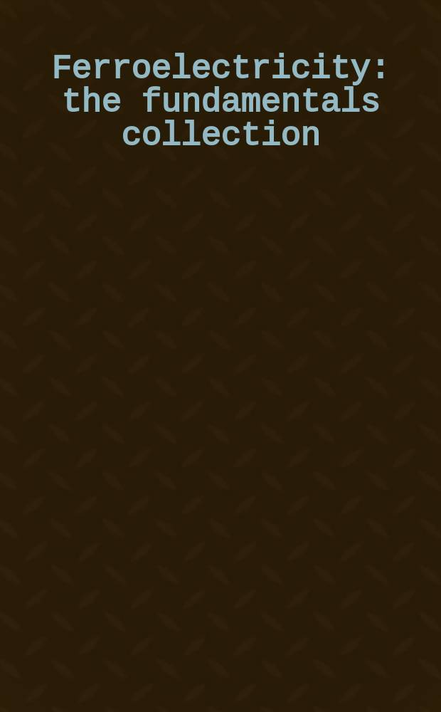 Ferroelectricity : the fundamentals collection