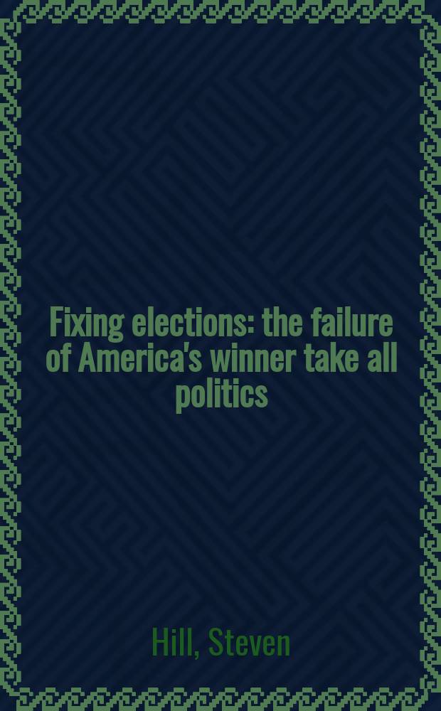 Fixing elections : the failure of America's winner take all politics = Фальсифицированные выборы. Неспособность американских победителей завоевать всю политику
