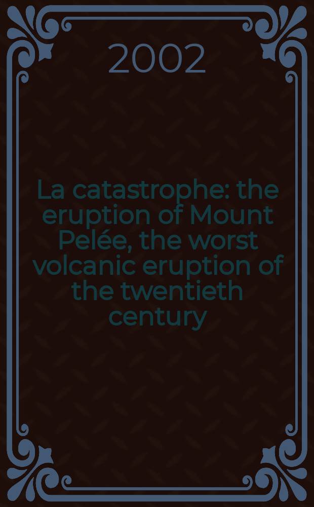La catastrophe : the eruption of Mount Pelée, the worst volcanic eruption of the twentieth century = Катастрофа:Извержение вулкана Мон-Пеле,наихудшее вулканическое разрушение в 20-ом веке