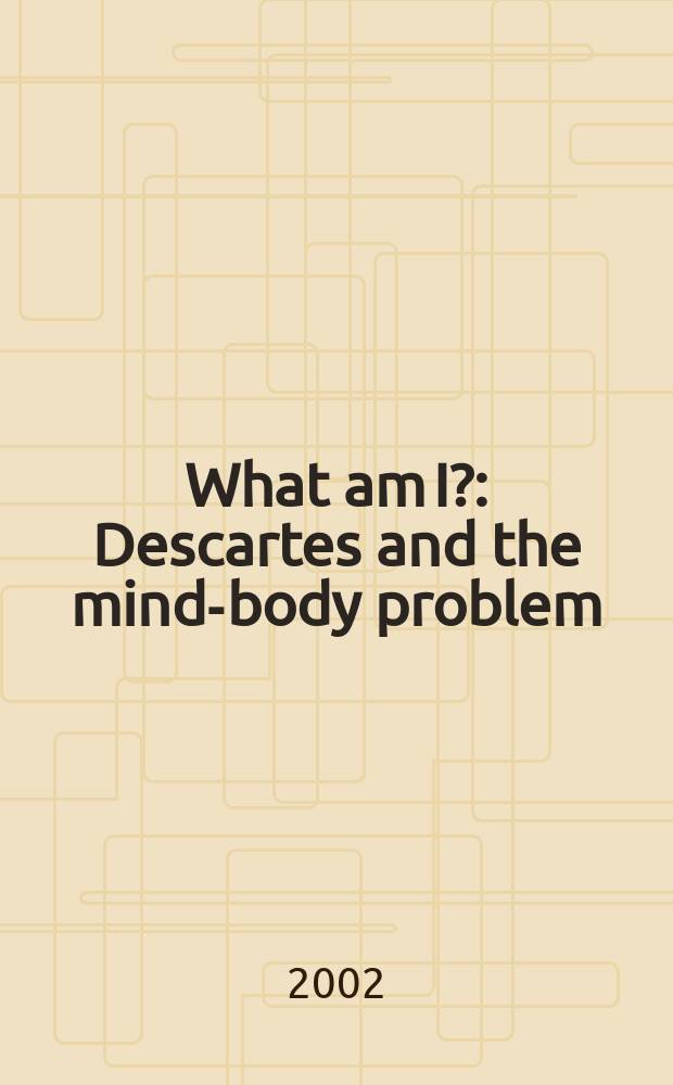 What am I? : Descartes and the mind-body problem = Кто я? Декарт и психофизическая проблема