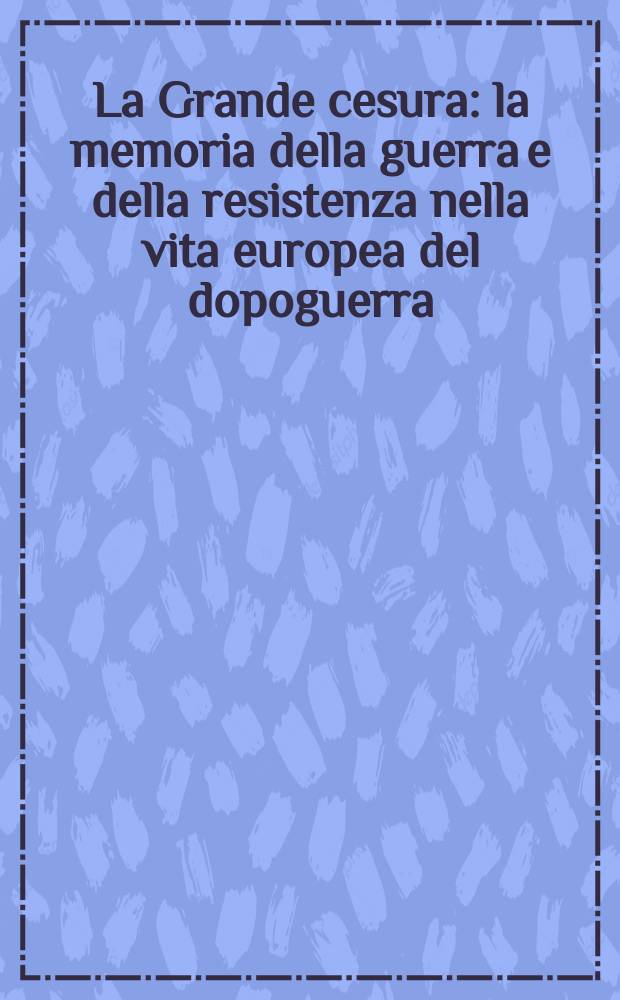 La Grande cesura : la memoria della guerra e della resistenza nella vita europea del dopoguerra : atti del Convegno "La grande cesura. La società europea tra memoria della guerra e della resistenza e ricostruzione", tenutosi a Bologna il 9, 10 e 11 novembre, 1995 = Большая цензура: память о войне и Сопротивлении в послевоенной Европе