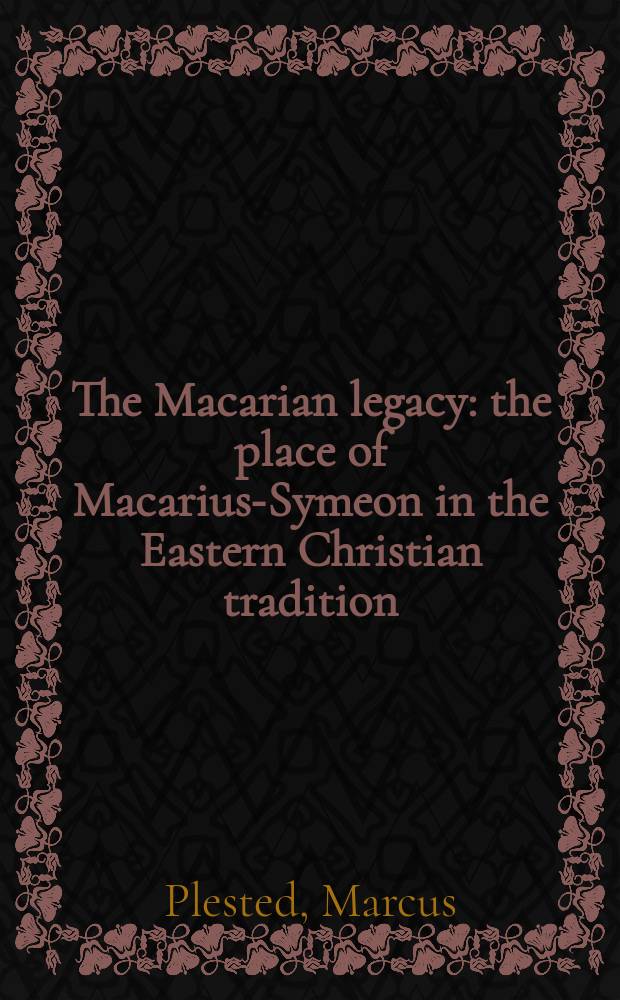 The Macarian legacy : the place of Macarius-Symeon in the Eastern Christian tradition = Наследие Макария: Место Макария-Симеона в в восточнохристианской традиции