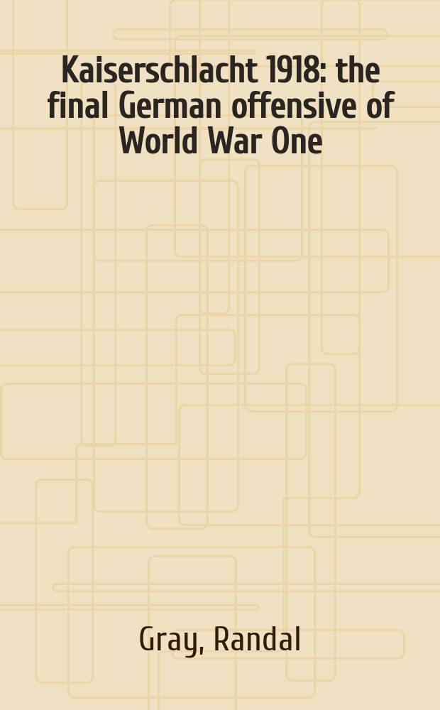 Kaiserschlacht 1918 : the final German offensive of World War One = Кайзеровское сражение, 1918: последнее немецкое наступление в первой мировой войне