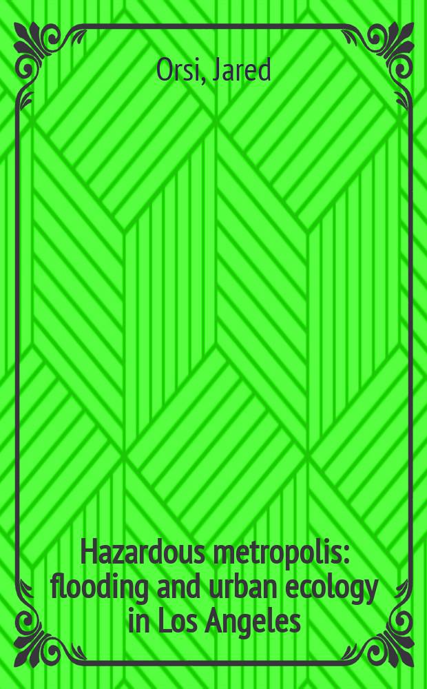 Hazardous metropolis : flooding and urban ecology in Los Angeles = Опасная метрополия (столица). Затопление и городская экология в Лос - Анджелесе
