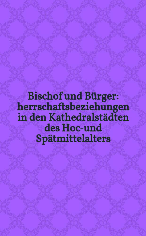 Bischof und Bürger : herrschaftsbeziehungen in den Kathedralstädten des Hoch- und Spätmittelalters = Епископ и гражданин: Отношения между органами власти в городах-епископствах в раннем и позднем средневековьи