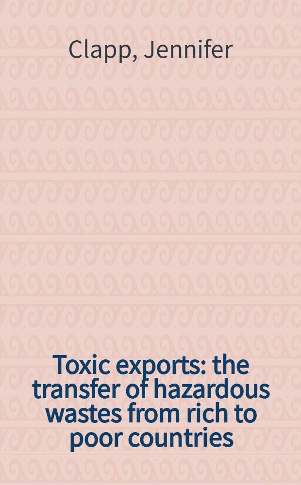 Toxic exports : the transfer of hazardous wastes from rich to poor countries = Токсичный экспорт. Перевозка вредных (опасных) отходов из богатых в бедные страны