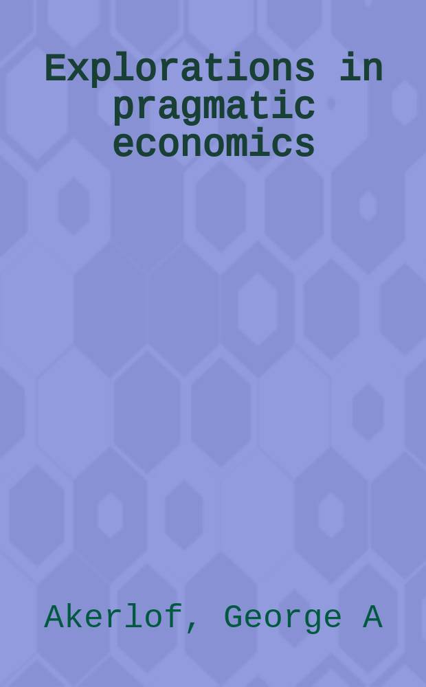Explorations in pragmatic economics : selected papers of George A. Akerlof (and co-authors) = Исследования в прагматической экономике