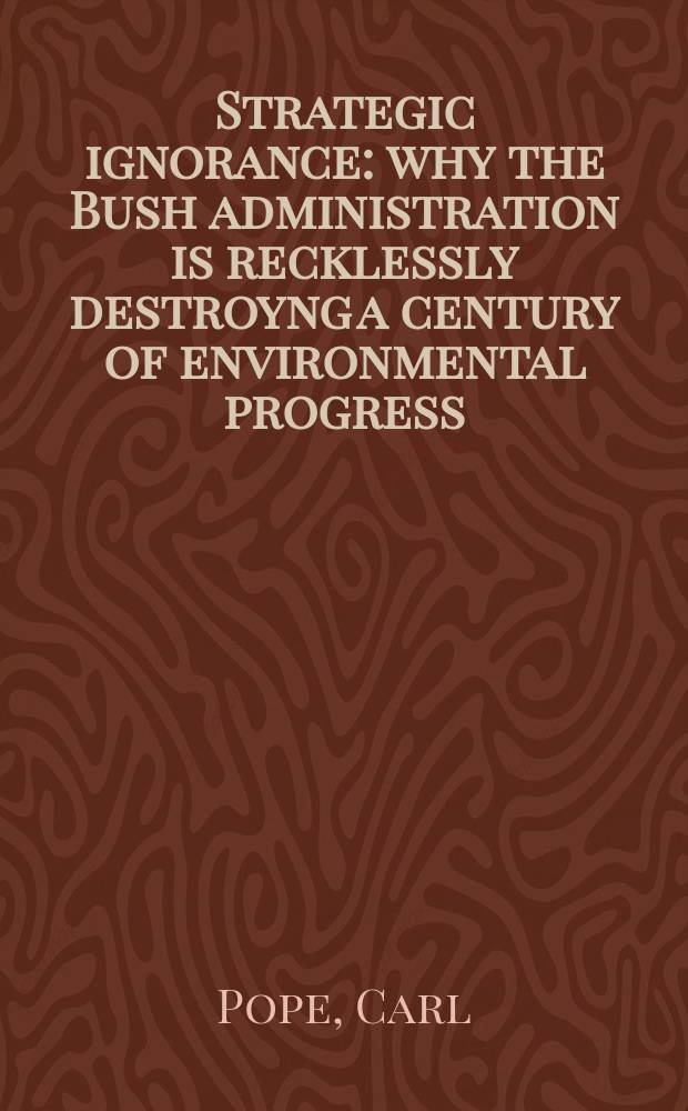 Strategic ignorance : why the Bush administration is recklessly destroyng a century of environmental progress = Стратегическое невежество