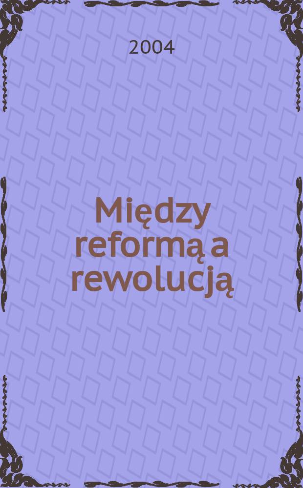 Między reformą a rewolucją : rosyjska myśl filozoficzna, polityczna i społeczna na przełomie XIX i XX wieku = Между реформами и революцией: Российская философская, политическая и общественная мысль на рубеже ХIХ - ХХ вв.