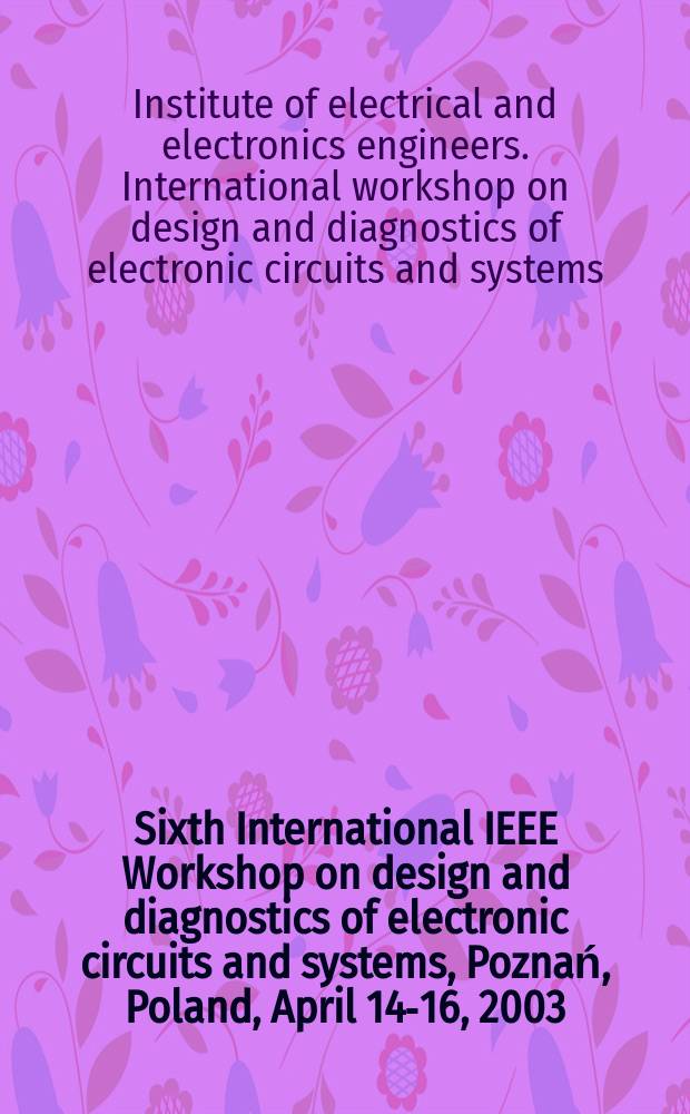Sixth International IEEE Workshop on design and diagnostics of electronic circuits and systems, Poznań, Poland, April 14-16, 2003 : proceedings