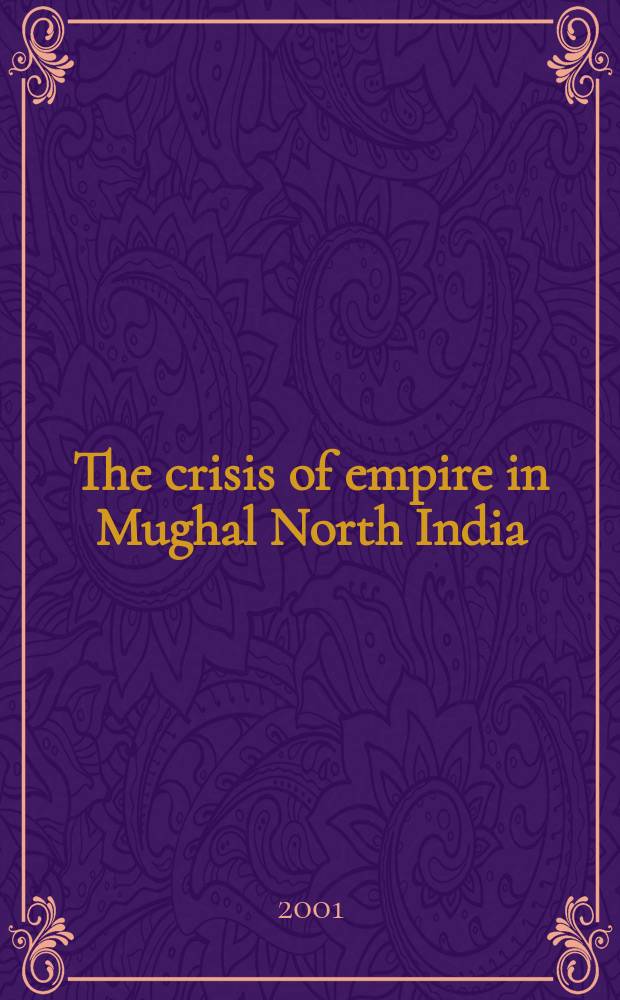 The crisis of empire in Mughal North India : Awadh and the Punjab, 1707-48 = Кризис империи Моголов в северной Индии: Авадх и Пенджаб, 1707-1748