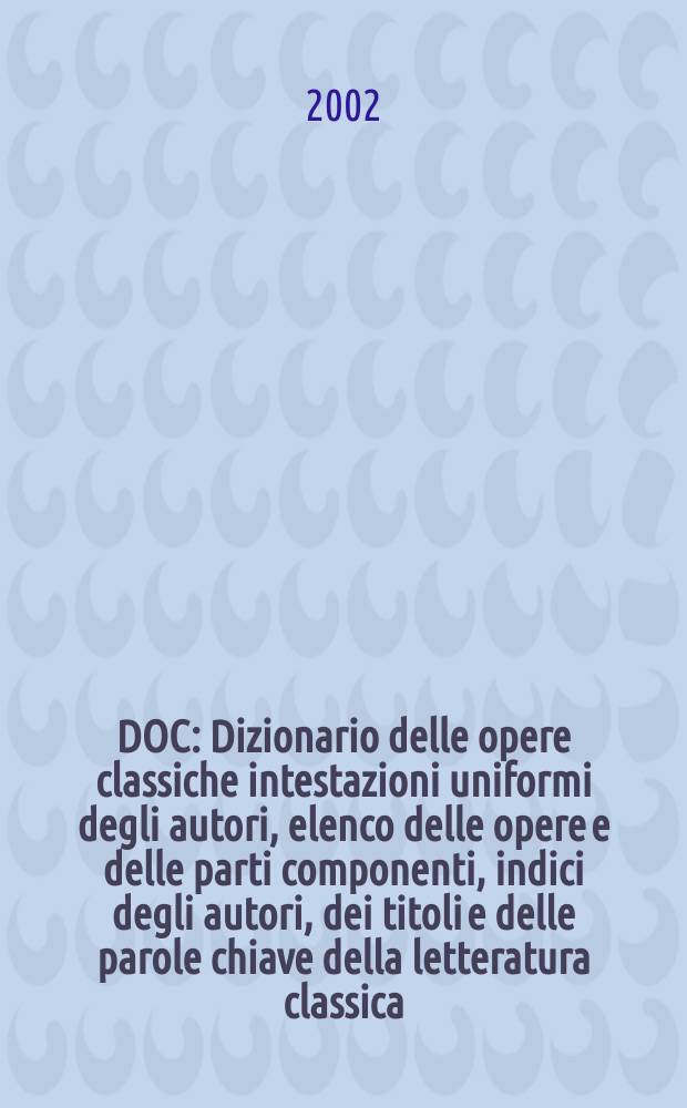 DOC : Dizionario delle opere classiche intestazioni uniformi degli autori, elenco delle opere e delle parti componenti, indici degli autori, dei titoli e delle parole chiave della letteratura classica, medievale e bizantina. Vol. 1 : Abaelardus - Gurhedenus