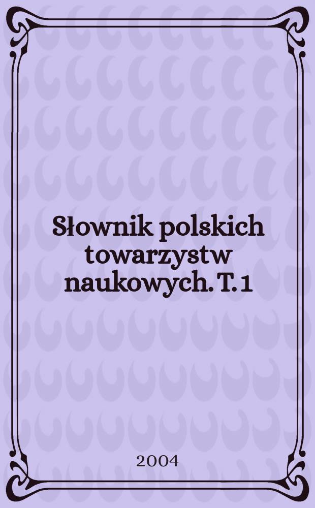 Słownik polskich towarzystw naukowych. T. 1 : Towarzystwa naukowe działające obecnie w Polsce